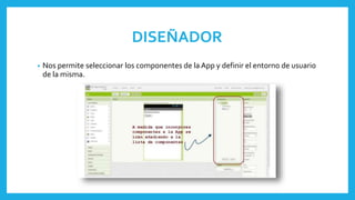 DISEÑADOR
• Nos permite seleccionar los componentes de la App y definir el entorno de usuario
de la misma.
 