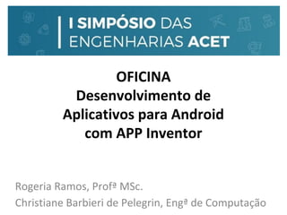 OFICINA
Desenvolvimento de
Aplicativos para Android
com APP Inventor
Rogeria Ramos, Profª MSc.
Christiane Barbieri de Pelegrin, Engª de Computação
 