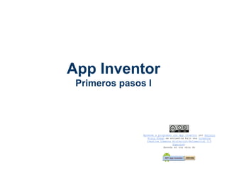 App Inventor
Primeros pasos I
Aprende a programar con App Inventor por Antonio
Ricoy Riego se encuentra bajo una Licencia
Creative Commons Atribución-NoComercial 3.0
Unported.
Basada en una obra de
 