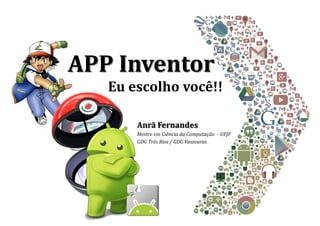 APP Inventor
Anrã Fernandes
Mestre em Ciência da Computação - UFJF
GDG Três Rios / GDG Vassouras
Eu escolho você!!
 