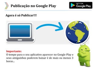 Publicação no Google Play
Agora é só Publicar!!!
Importante:
O tempo para o seu aplicativo aparecer no Google Play e
seus amiguinhos poderem baixar é de mais ou menos 3
horas...
 