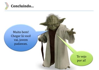 Concluindo...
Muito bem!
Chegar lá você
vai, jovem
padawan.
Te vejo
por aí!
 