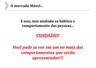 O mercado Móvel...
E isso, tem mudado os hábitos e
comportamento das pessoas...
CUIDADO!
Você pode se ver em um ou mais dos
comportamentos que serão
apresentados!!!
 