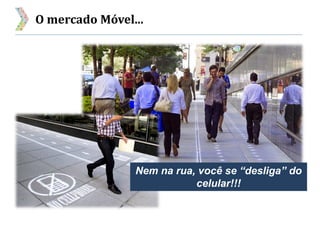 O mercado Móvel...
Nem na rua, você se “desliga” do
celular!!!
 