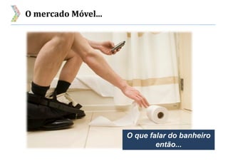 O mercado Móvel...
O que falar do banheiro
então...
 