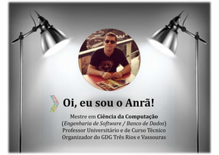 Mestre em Ciência da Computação
(Engenharia de Software / Banco de Dados)
Professor Universitário e de Curso Técnico
Organizador do GDG Três Rios e Vassouras
Oi, eu sou o Anrã!
 