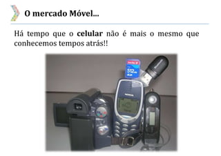 O mercado Móvel...
Há tempo que o celular não é mais o mesmo que
conhecemos tempos atrás!!
 