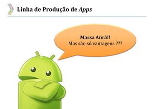 Linha de Produção de Apps
Massa Anrã!!
Mas são só vantagens ???
 