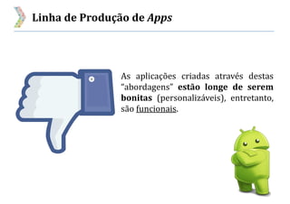 Linha de Produção de Apps
As aplicações criadas através destas
“abordagens” estão longe de serem
bonitas (personalizáveis), entretanto,
são funcionais.
 