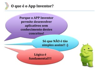 O que é o App Inventor?
Porque o APP Inventor
permite desenvolver
aplicativos sem
conhecimento destes
conceitos!
Só que NÃO é tão
simples assim!! :)
Lógica é
fundamental!!!
 
