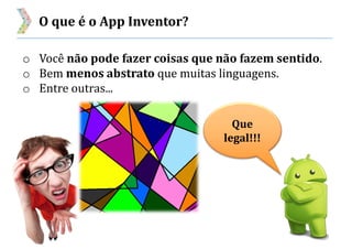 O que é o App Inventor?
o Você não pode fazer coisas que não fazem sentido.
o Bem menos abstrato que muitas linguagens.
o Entre outras...
Que
legal!!!
 