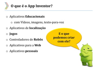 O que é o App Inventor?
E o que
podemos criar
com ele?
o Aplicativos Educacionais
o com Vídeos, imagens, texto-para-voz
o Aplicativos de localização
o Jogos
o Controladores de Robôs
o Aplicativos para a Web
o Aplicativos pessoais
 