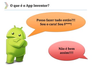 O que é o App Inventor?
Posso fazer tudo então?!!
Sou o cara! Sou F***!
Não é bem
assim!!!!
 