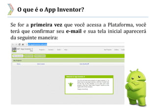 O que é o App Inventor?
Se for a primeira vez que você acessa a Plataforma, você
terá que confirmar seu e-mail e sua tela inicial aparecerá
da seguinte maneira:
 