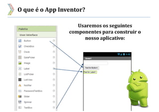 O que é o App Inventor?
Usaremos os seguintes
componentes para construir o
nosso aplicativo:
 