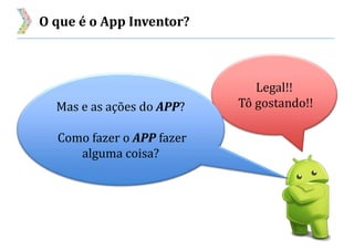 O que é o App Inventor?
Legal!!
Tô gostando!!Mas e as ações do APP?
Como fazer o APP fazer
alguma coisa?
 
