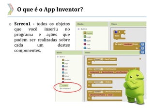 O que é o App Inventor?
o Screen1 - todos os objetos
que você inseriu no
programa e ações que
podem ser realizadas sobre
cada um destes
componentes.
 