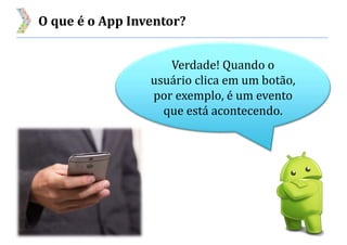 O que é o App Inventor?
Verdade! Quando o
usuário clica em um botão,
por exemplo, é um evento
que está acontecendo.
 