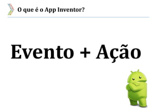 O que é o App Inventor?
Evento + Ação
 