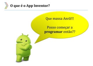 O que é o App Inventor?
Que massa Anrã!!!
Posso começar a
programar então??
 