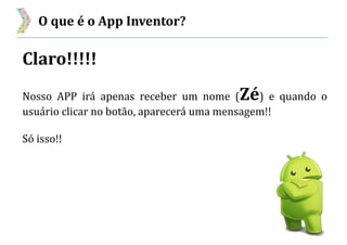 O que é o App Inventor?
Claro!!!!!
Nosso APP irá apenas receber um nome (Zé) e quando o
usuário clicar no botão, aparecerá uma mensagem!!
Só isso!!
 