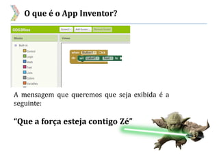 O que é o App Inventor?
A mensagem que queremos que seja exibida é a
seguinte:
“Que a força esteja contigo Zé”
 