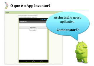 O que é o App Inventor?
Assim está o nosso
aplicativo.
Como testar??
 