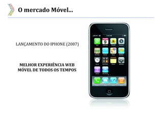 O mercado Móvel...
MELHOR EXPERIÊNCIA WEB
MÓVEL DE TODOS OS TEMPOS
LANÇAMENTO DO IPHONE (2007)
 
