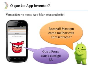 O que é o App Inventor?
Vamos fazer o nosso App falar esta saudação!!
Bacana!! Mas tem
como melhor esta
apresentação?
Que a Força
esteja contigo
Zé.
 