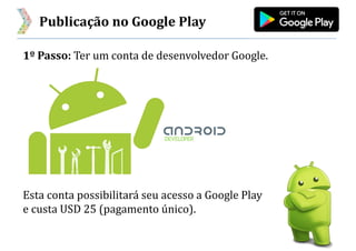 Publicação no Google Play
1º Passo: Ter um conta de desenvolvedor Google.
Esta conta possibilitará seu acesso a Google Play
e custa USD 25 (pagamento único).
 