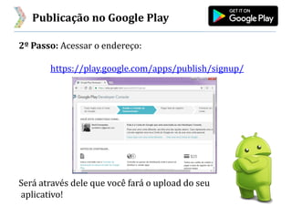 Publicação no Google Play
2º Passo: Acessar o endereço:
https://play.google.com/apps/publish/signup/
Será através dele que você fará o upload do seu
aplicativo!
 