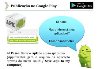 Publicação no Google Play
Tá bom!!
Mas onde está meu
aplicativo??
Como “subo” ele?
4º Passo: Gerar o .apk do nosso aplicativo
(AppInventor gera o arquivo da aplicação
através do menu Build / Save .apk to my
computer)
 