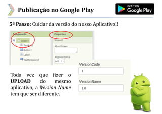 Publicação no Google Play
5º Passo: Cuidar da versão do nosso Aplicativo!!
Toda vez que fizer o
UPLOAD do mesmo
aplicativo, a Version Name
tem que ser diferente.
 