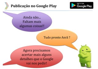 Publicação no Google Play
Ainda não...
Faltam mais
algumas coisas!!
Tudo pronto Anrã ?
Agora precisamos
acertar mais alguns
detalhes que o Google
vai nos pedir!
 