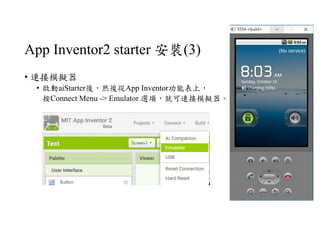 App Inventor2 starter 安裝(3)
• 連接模擬器
• 啟動aiStarter後，然後從App Inventor功能表上，
按Connect Menu -> Emulator 選項，就可連接模擬器。
 