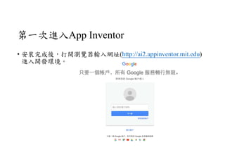 第一次進入App Inventor
• 安裝完成後，打開瀏覽器輸入網址(http://ai2.appinventor.mit.edu)
進入開發環境。
 