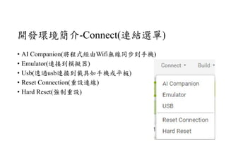 開發環境簡介-Connect(連結選單)
• AI Companion(將程式經由Wifi無線同步到手機)
• Emulator(連接到模擬器)
• Usb(透過usb連接到載具如手機或平板)
• Reset Connection(重設連線)
• Hard Reset(強制重設)
 