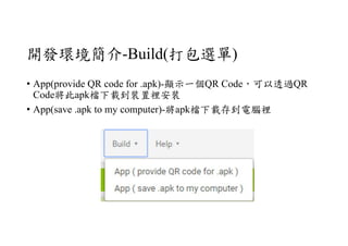 開發環境簡介-Build(打包選單)
• App(provide QR code for .apk)-顯示一個QR Code，可以透過QR
Code將此apk檔下載到裝置裡安裝
• App(save .apk to my computer)-將apk檔下載存到電腦裡
 