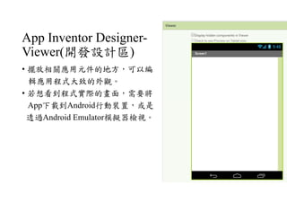 App Inventor Designer-
Viewer(開發設計區)
• 擺放相關應用元件的地方，可以編
輯應用程式大致的外觀。
• 若想看到程式實際的畫面，需要將
App下載到Android行動裝置，或是
透過Android Emulator模擬器檢視。
 