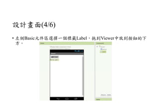 設計畫面(4/6)
• 左側Basic元件區選擇一個標籤Label，拖到Viewer中放到按鈕的下
方。
 