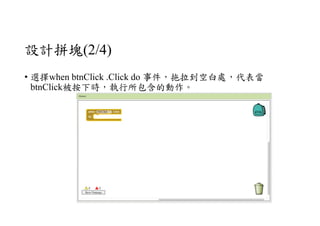 設計拼塊(2/4)
• 選擇when btnClick .Click do 事件，拖拉到空白處，代表當
btnClick被按下時，執行所包含的動作。
 