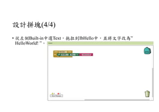 設計拼塊(4/4)
• 從左側Built-in中選Text，拖拉到IbHello中，並將文字改為”
HelloWorld! ”。
 