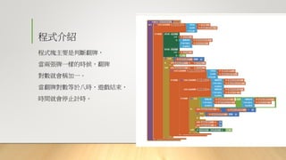 程式介紹
程式塊主要是判斷翻牌，
當兩張牌一樣的時候，翻牌
對數就會稱加一。
當翻牌對數等於八時，遊戲結束，
時間就會停止計時。
 
