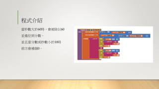 程式介紹
當秒數大於60時，會被除以60
並進位到分數。
並且當分數或秒數小於10時
前方會補個0。
 