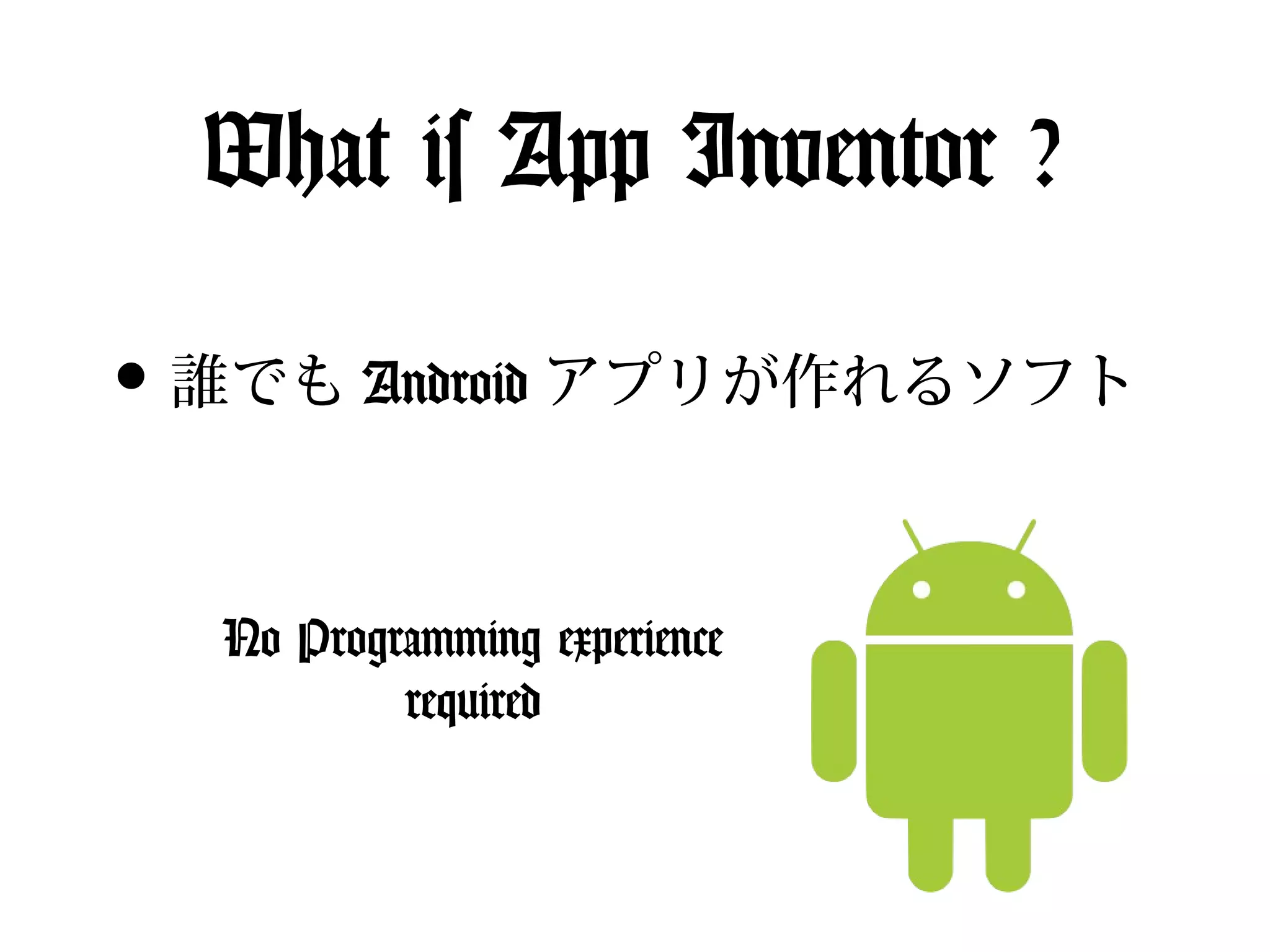 What is App Inventor ?

• 誰でも Android アプリが作れるソフト

  No Programming experience
          required
 