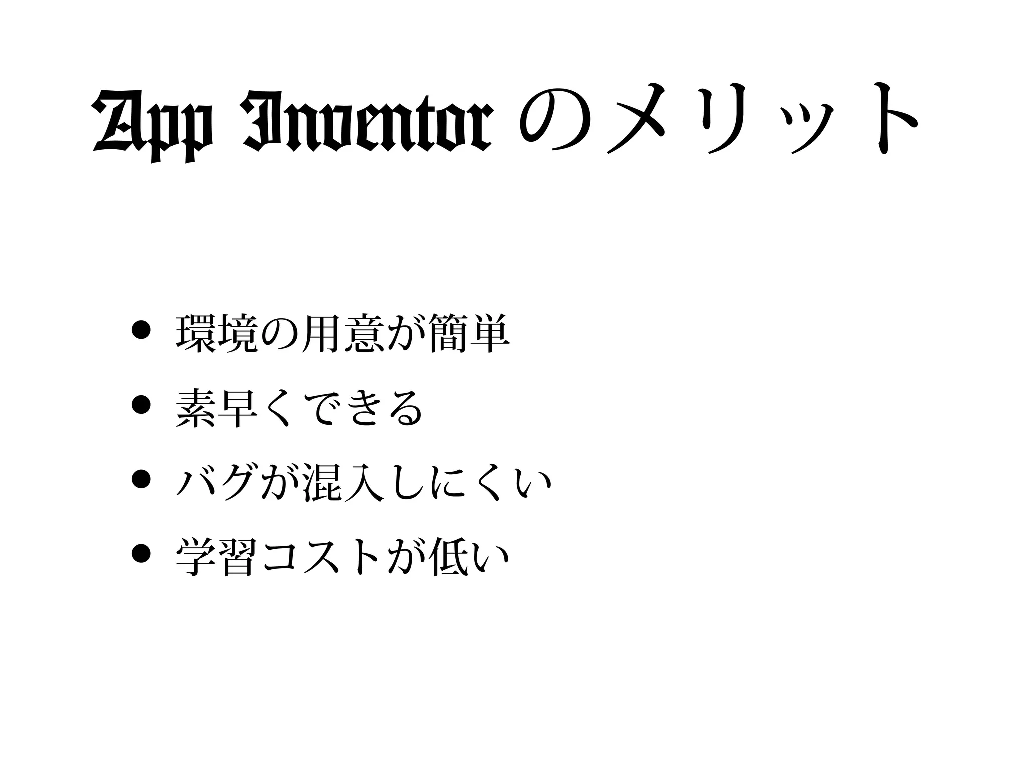 App Inventor のメリット

• 環境の用意が簡単
• 素早くできる
• バグが混入しにくい
• 学習コストが低い
 