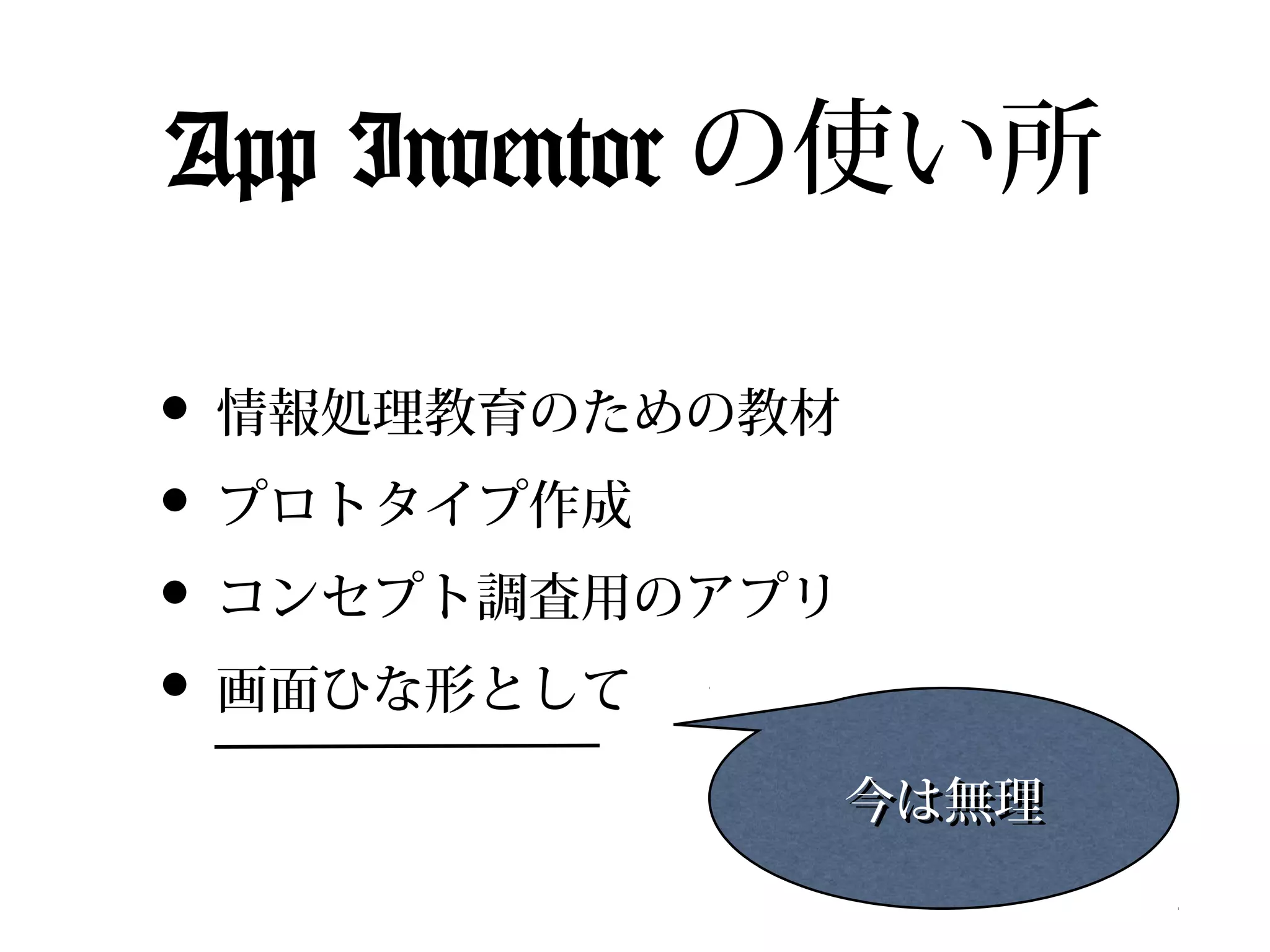 App Inventor の使い所

• 情報処理教育のための教材
• プロトタイプ作成
• コンセプト調査用のアプリ
• 画面ひな形として
                 今は無理
 