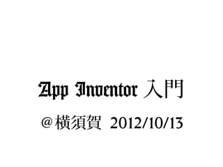 App Inventor 入門
＠横須賀 2012/10/13
 