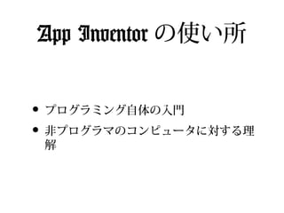 App Inventor の使い所


• プログラミング自体の入門
• 非プログラマのコンピュータに対する理
 解
 