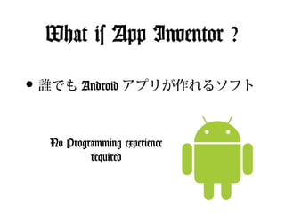 What is App Inventor ?

• 誰でも Android アプリが作れるソフト

  No Programming experience
          required
 